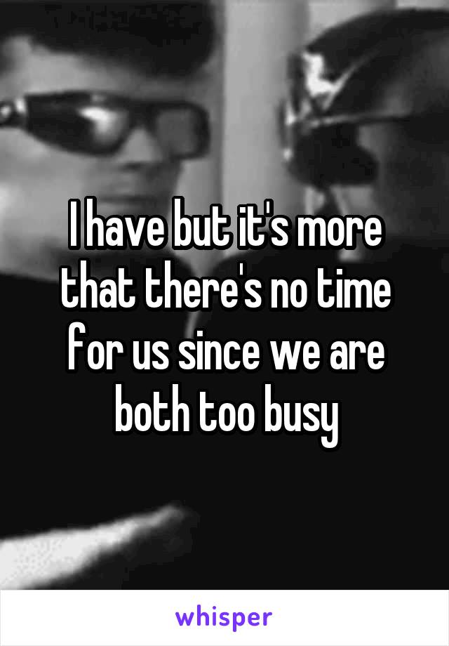 I have but it's more that there's no time for us since we are both too busy