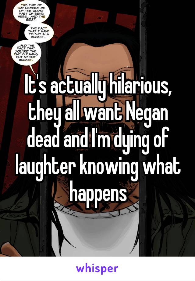 It's actually hilarious, they all want Negan dead and I'm dying of laughter knowing what happens