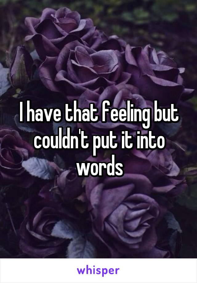 I have that feeling but couldn't put it into words