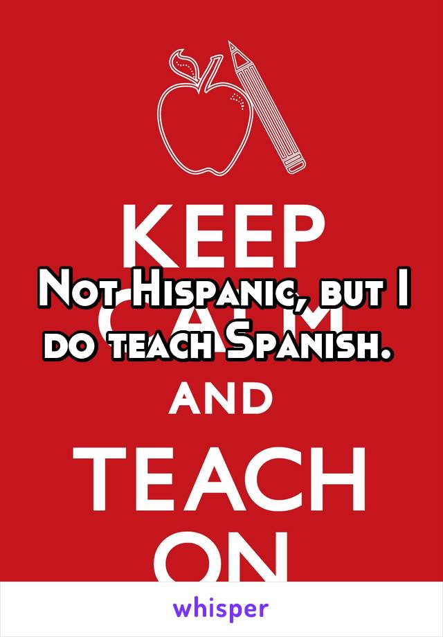 Not Hispanic, but I do teach Spanish. 