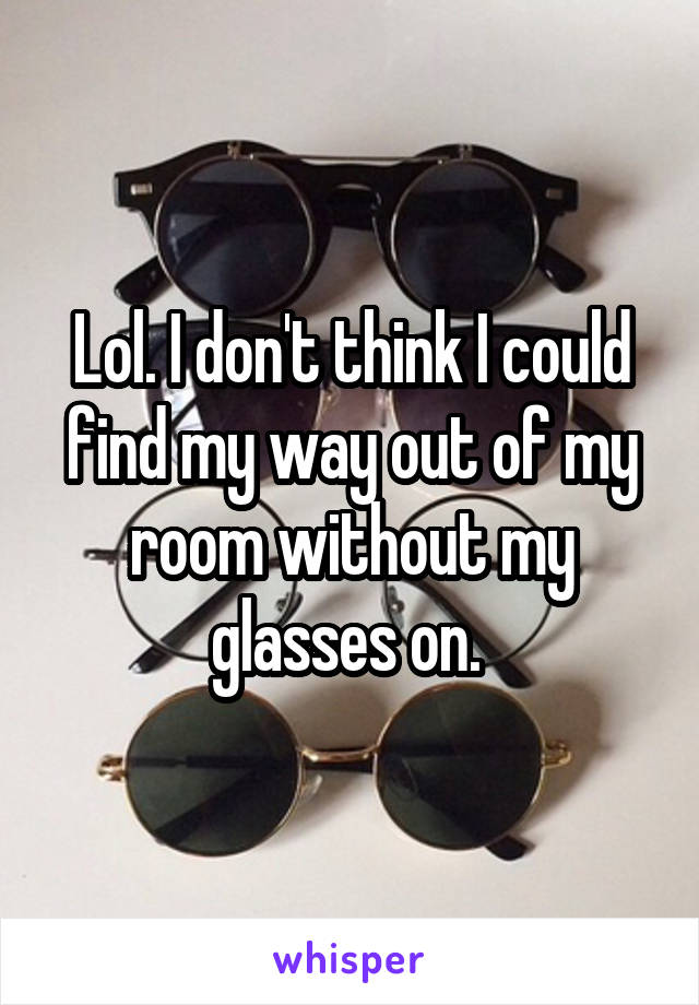 Lol. I don't think I could find my way out of my room without my glasses on. 