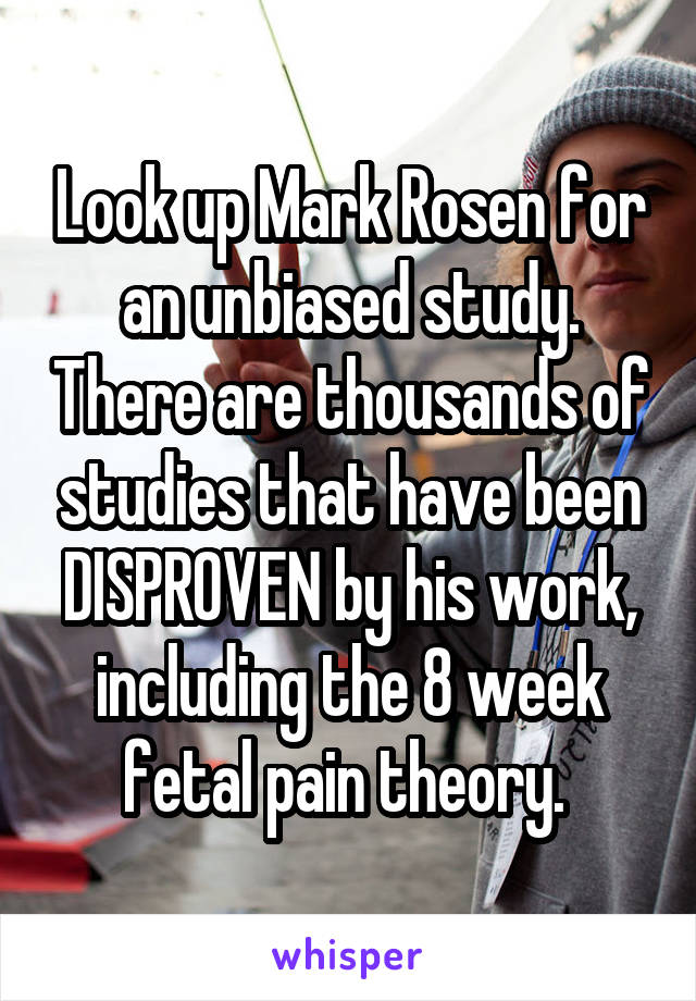 Look up Mark Rosen for an unbiased study. There are thousands of studies that have been DISPROVEN by his work, including the 8 week fetal pain theory. 