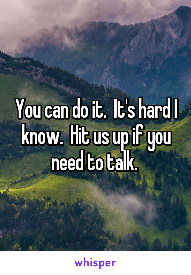 You can do it.  It's hard I know.  Hit us up if you need to talk. 