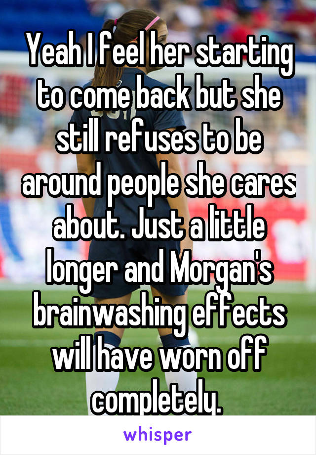 Yeah I feel her starting to come back but she still refuses to be around people she cares about. Just a little longer and Morgan's brainwashing effects will have worn off completely. 