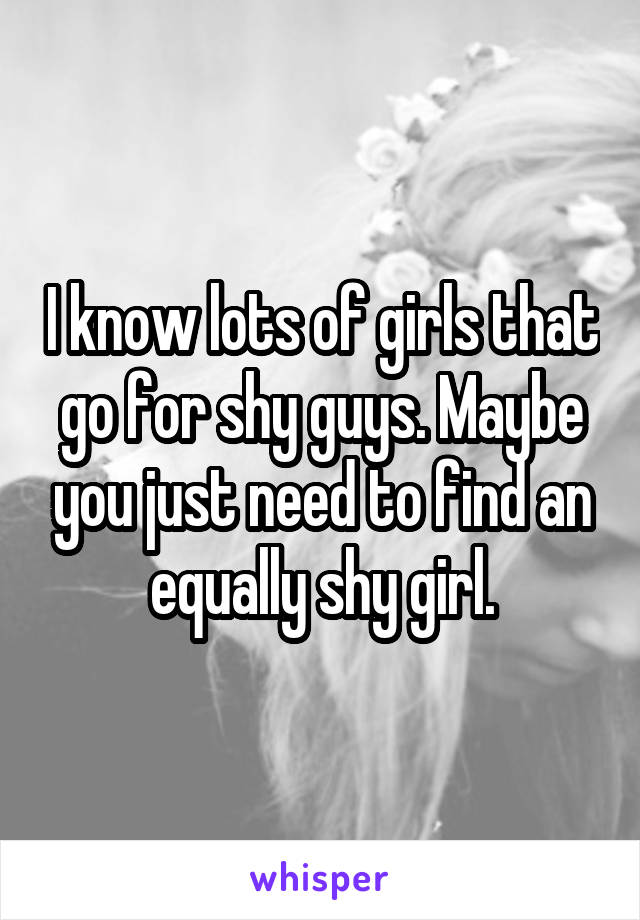 I know lots of girls that go for shy guys. Maybe you just need to find an equally shy girl.