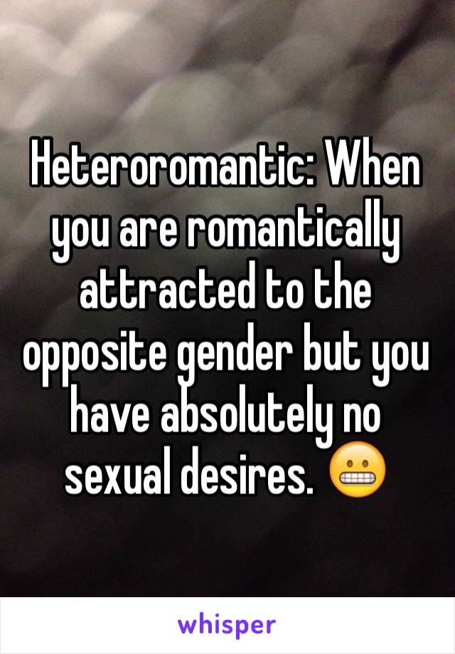 Heteroromantic: When you are romantically attracted to the opposite gender but you have absolutely no sexual desires. 😬