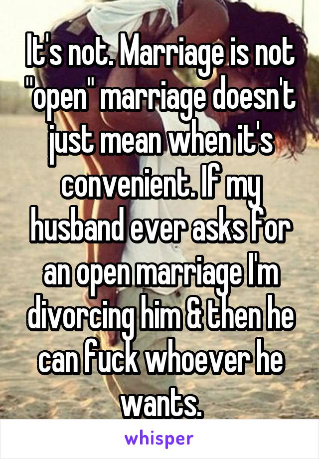 It's not. Marriage is not "open" marriage doesn't just mean when it's convenient. If my husband ever asks for an open marriage I'm divorcing him & then he can fuck whoever he wants.