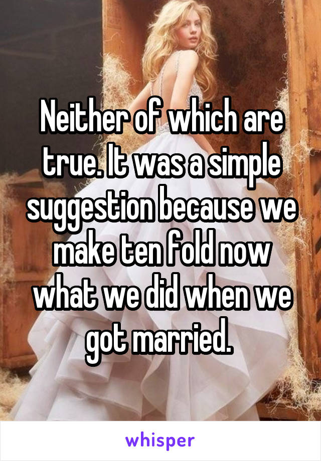 Neither of which are true. It was a simple suggestion because we make ten fold now what we did when we got married. 