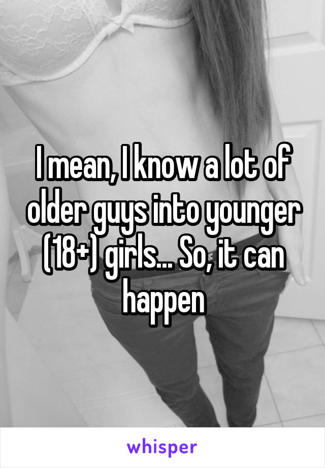 I mean, I know a lot of older guys into younger (18+) girls... So, it can happen