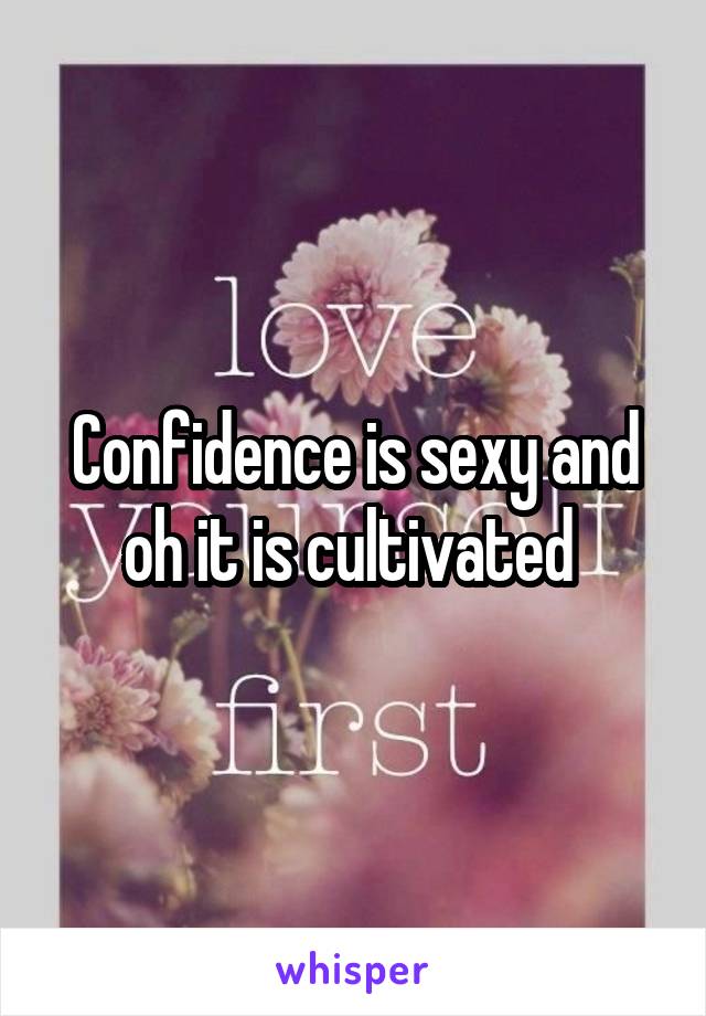 Confidence is sexy and oh it is cultivated 
