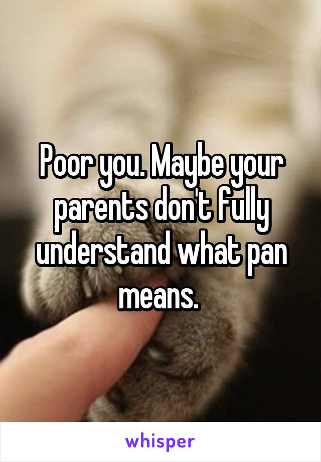 Poor you. Maybe your parents don't fully understand what pan means. 