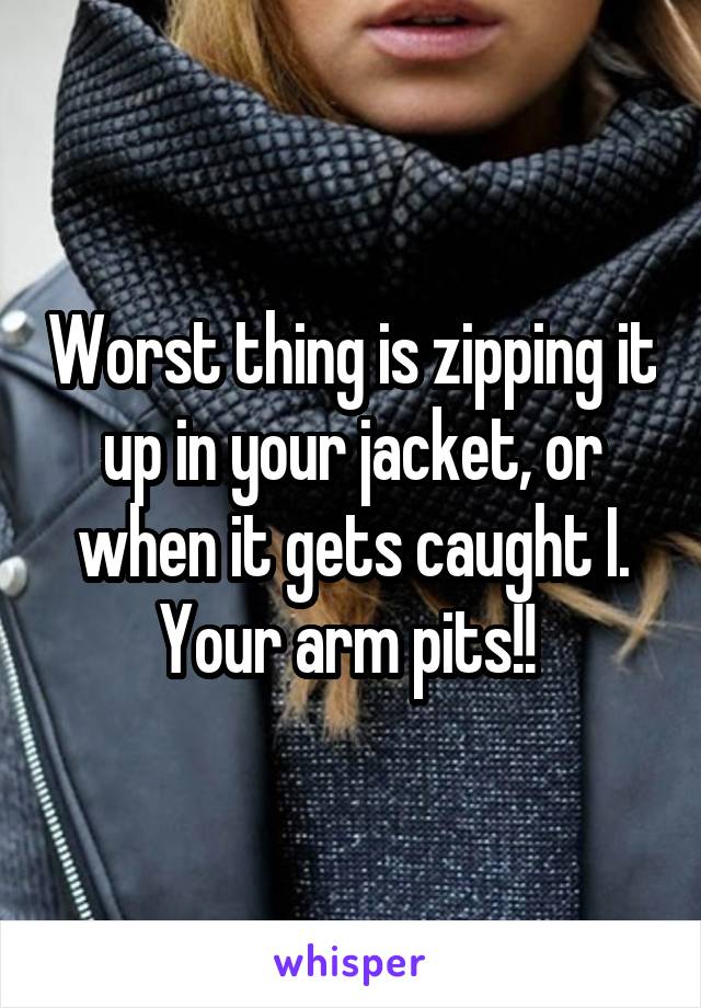 Worst thing is zipping it up in your jacket, or when it gets caught I. Your arm pits!! 