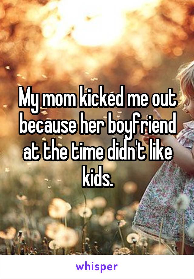 My mom kicked me out because her boyfriend at the time didn't like kids.