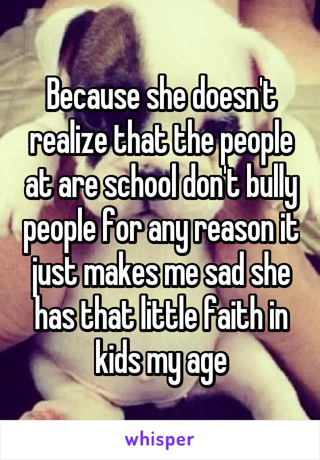 Because she doesn't realize that the people at are school don't bully people for any reason it just makes me sad she has that little faith in kids my age