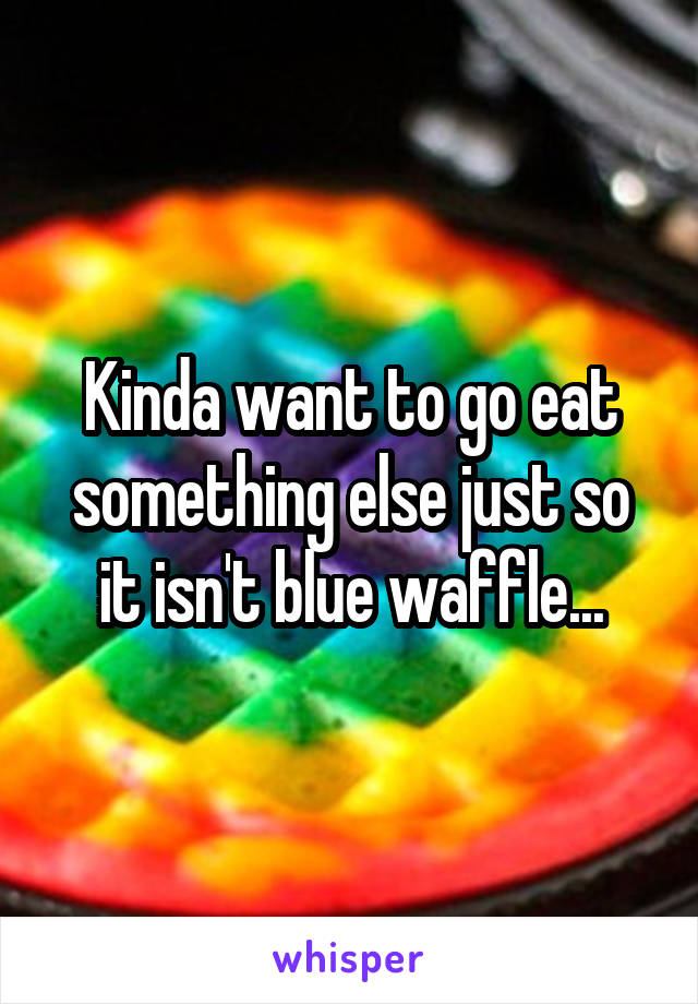 Kinda want to go eat something else just so it isn't blue waffle...