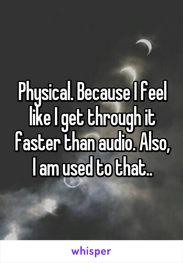 Physical. Because I feel like I get through it faster than audio. Also, I am used to that..