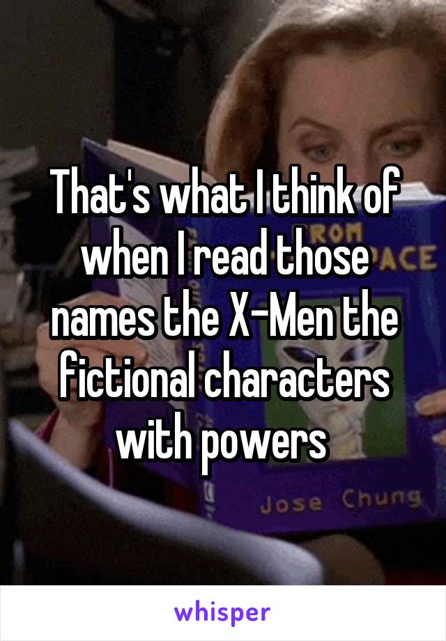 That's what I think of when I read those names the X-Men the fictional characters with powers 