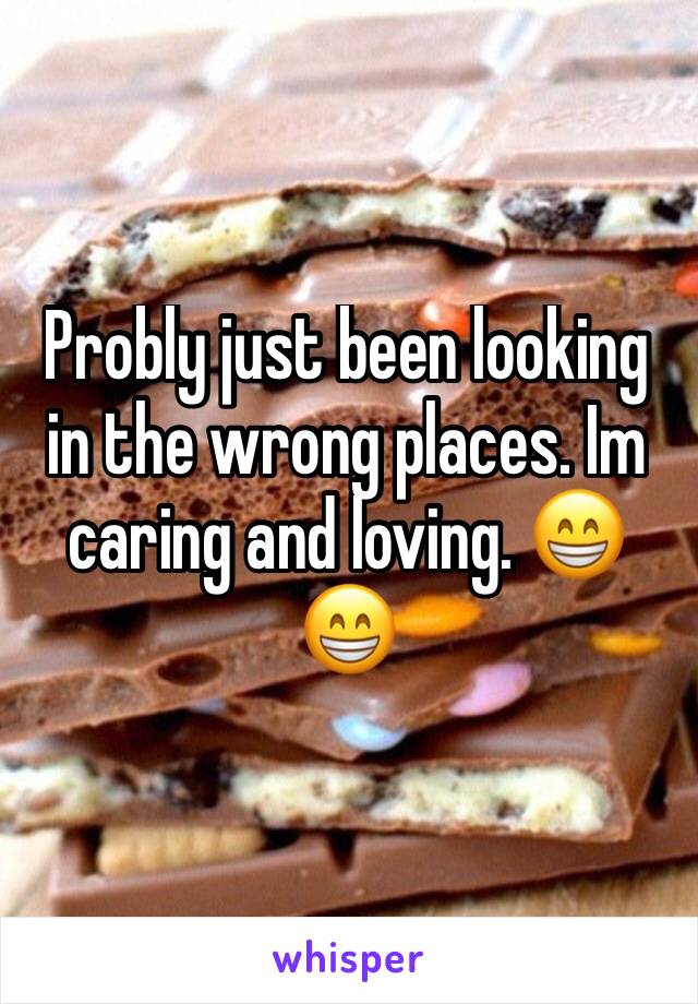 Probly just been looking in the wrong places. Im caring and loving. 😁😁