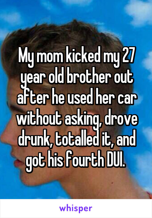 My mom kicked my 27 year old brother out after he used her car without asking, drove drunk, totalled it, and got his fourth DUI. 