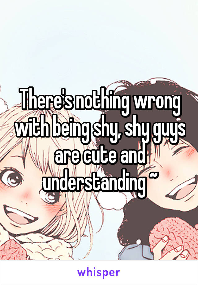 There's nothing wrong with being shy, shy guys are cute and understanding ~