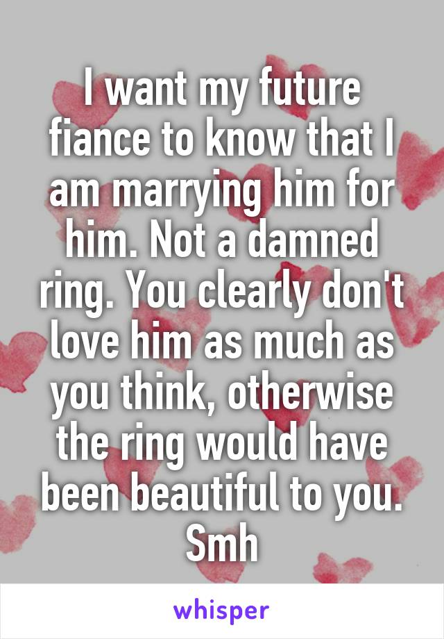 I want my future fiance to know that I am marrying him for him. Not a damned ring. You clearly don't love him as much as you think, otherwise the ring would have been beautiful to you. Smh