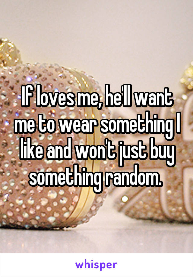 If loves me, he'll want me to wear something I like and won't just buy something random. 
