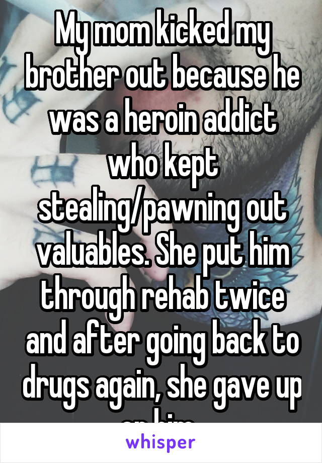 My mom kicked my brother out because he was a heroin addict who kept stealing/pawning out valuables. She put him through rehab twice and after going back to drugs again, she gave up on him. 