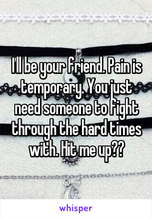 I'll be your friend. Pain is temporary. You just need someone to fight through the hard times with. Hit me up??