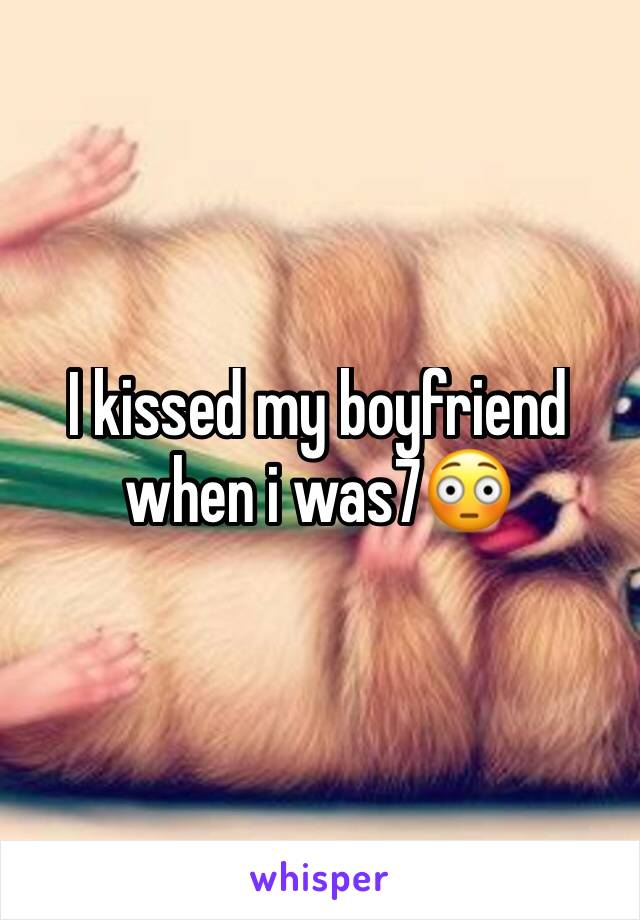 I kissed my boyfriend when i was7😳
