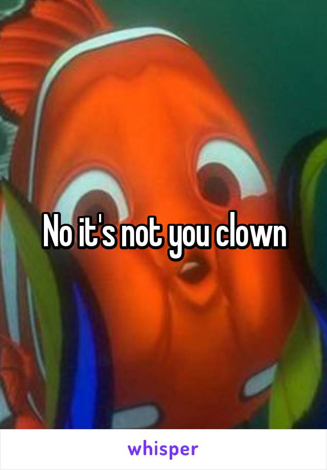 No it's not you clown