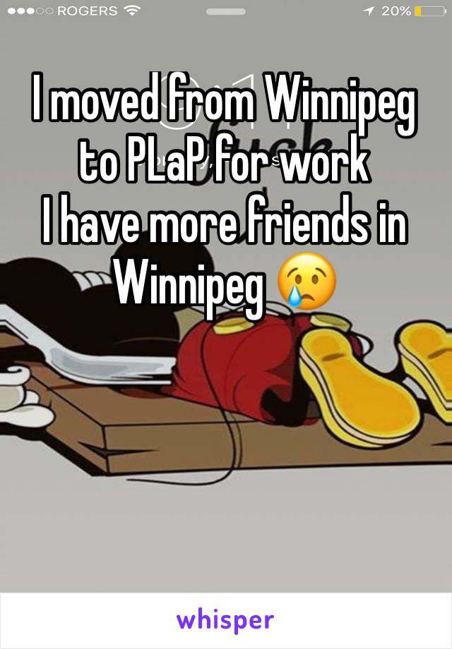 I moved from Winnipeg to PLaP for work 
I have more friends in Winnipeg 😢