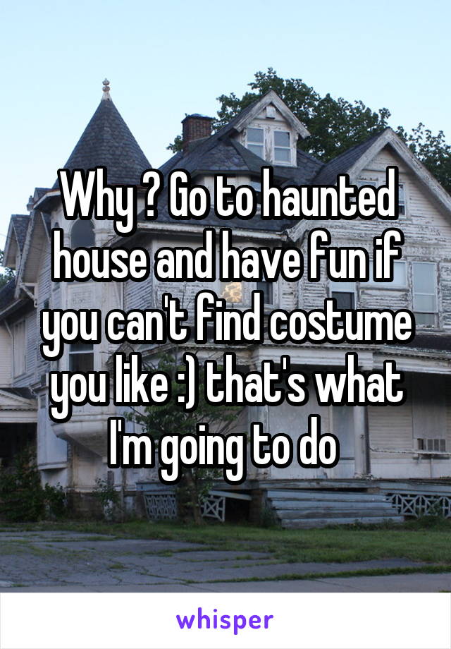 Why ? Go to haunted house and have fun if you can't find costume you like :) that's what I'm going to do 