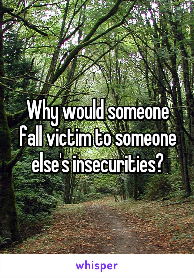 Why would someone fall victim to someone else's insecurities?