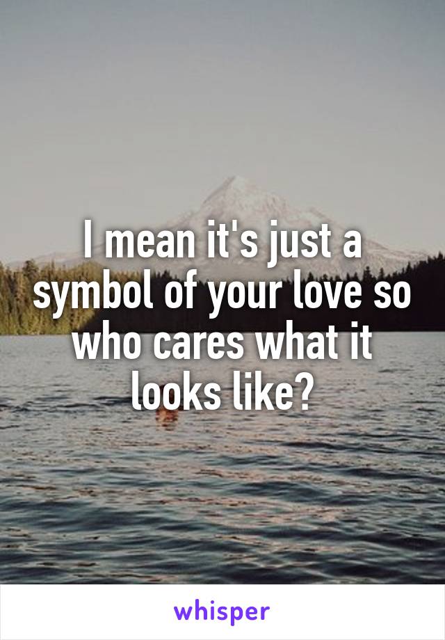 I mean it's just a symbol of your love so who cares what it looks like?