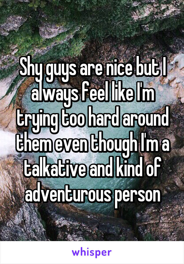 Shy guys are nice but I always feel like I'm trying too hard around them even though I'm a talkative and kind of adventurous person