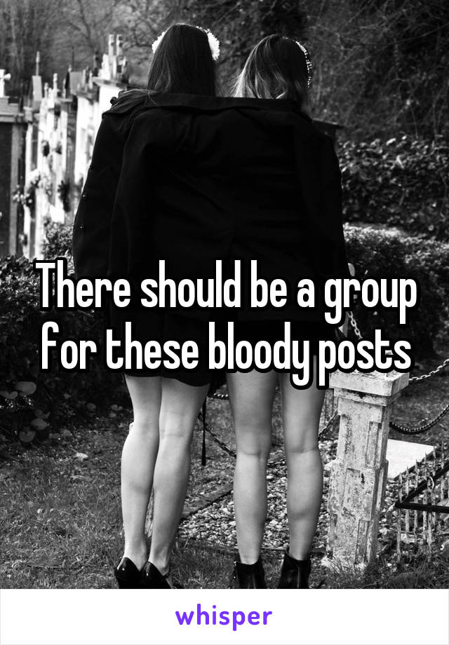 There should be a group for these bloody posts