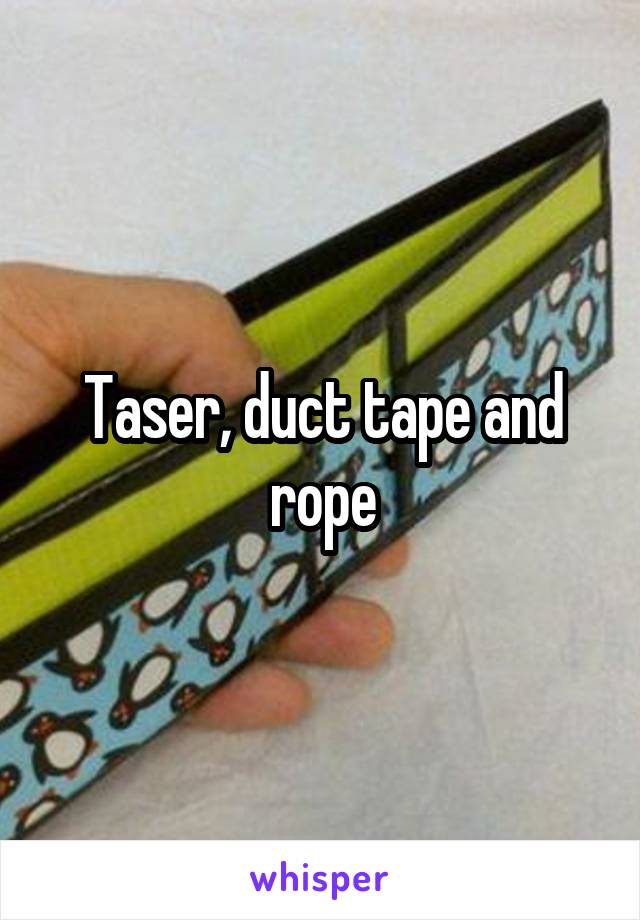 Taser, duct tape and rope