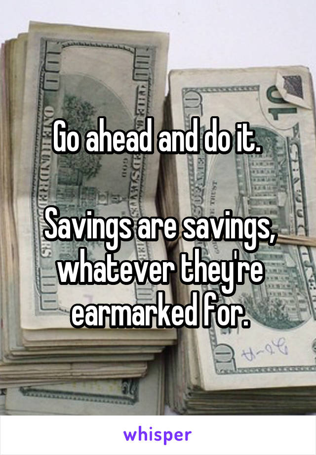 Go ahead and do it. 

Savings are savings, whatever they're earmarked for.