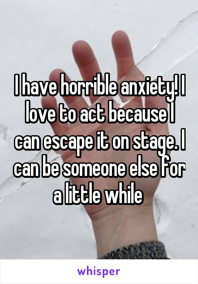 I have horrible anxiety! I love to act because I can escape it on stage. I can be someone else for a little while 