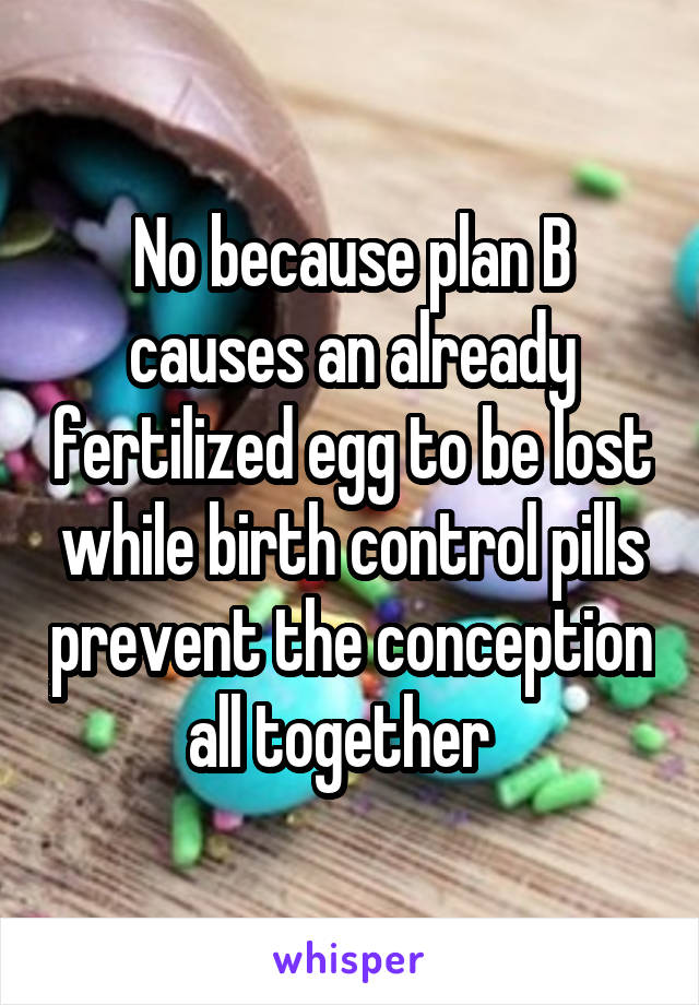 No because plan B causes an already fertilized egg to be lost while birth control pills prevent the conception all together  