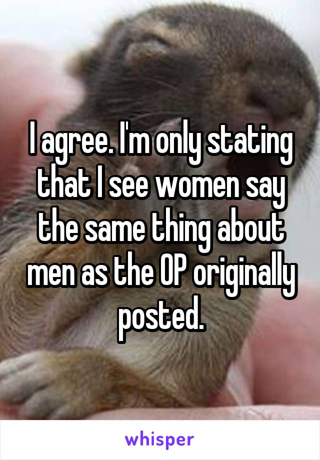 I agree. I'm only stating that I see women say the same thing about men as the OP originally posted.