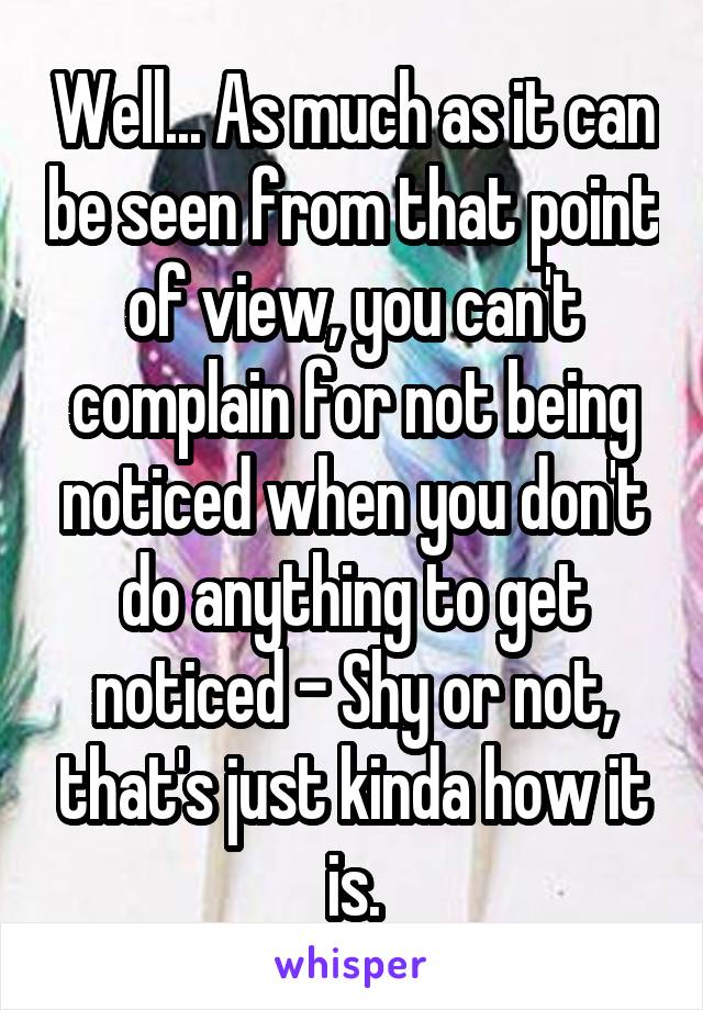 Well... As much as it can be seen from that point of view, you can't complain for not being noticed when you don't do anything to get noticed - Shy or not, that's just kinda how it is.