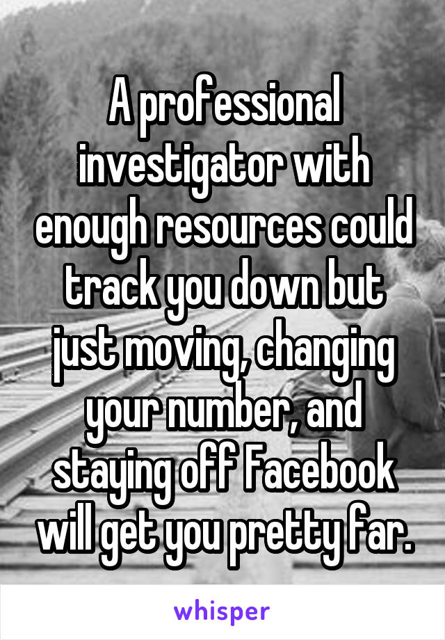 A professional investigator with enough resources could track you down but just moving, changing your number, and staying off Facebook will get you pretty far.