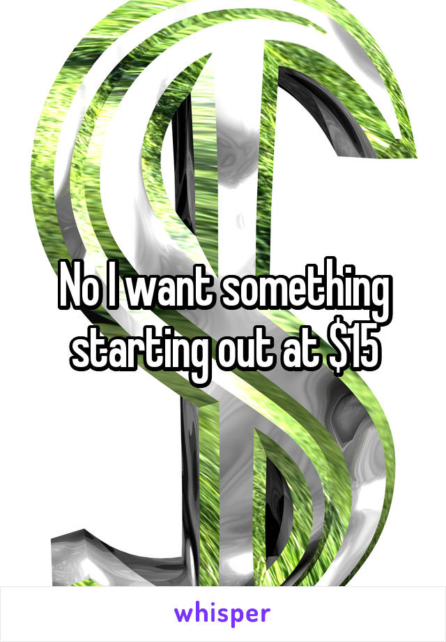 No I want something starting out at $15