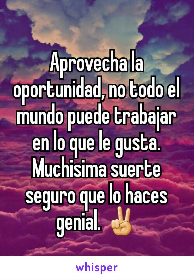 Aprovecha la oportunidad, no todo el mundo puede trabajar en lo que le gusta. Muchisima suerte seguro que lo haces genial. ✌