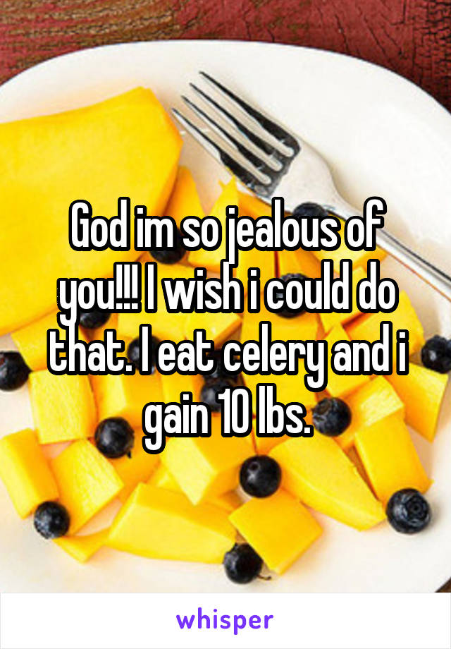 God im so jealous of you!!! I wish i could do that. I eat celery and i gain 10 lbs.