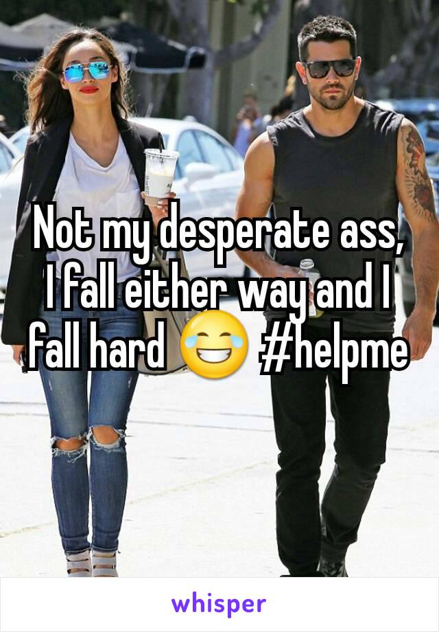 Not my desperate ass, I fall either way and I fall hard 😂 #helpme
