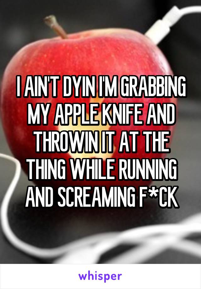 I AIN'T DYIN I'M GRABBING MY APPLE KNIFE AND THROWIN IT AT THE THING WHILE RUNNING AND SCREAMING F*CK