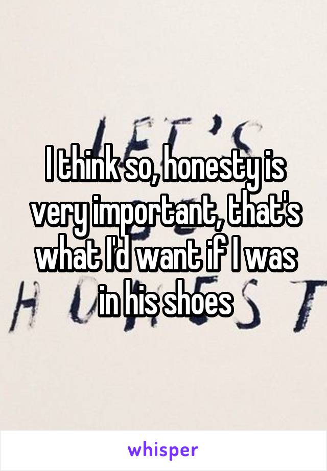 I think so, honesty is very important, that's what I'd want if I was in his shoes