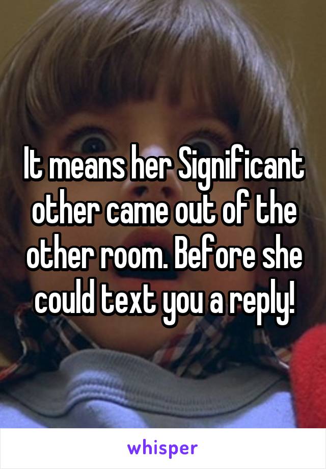 It means her Significant other came out of the other room. Before she could text you a reply!